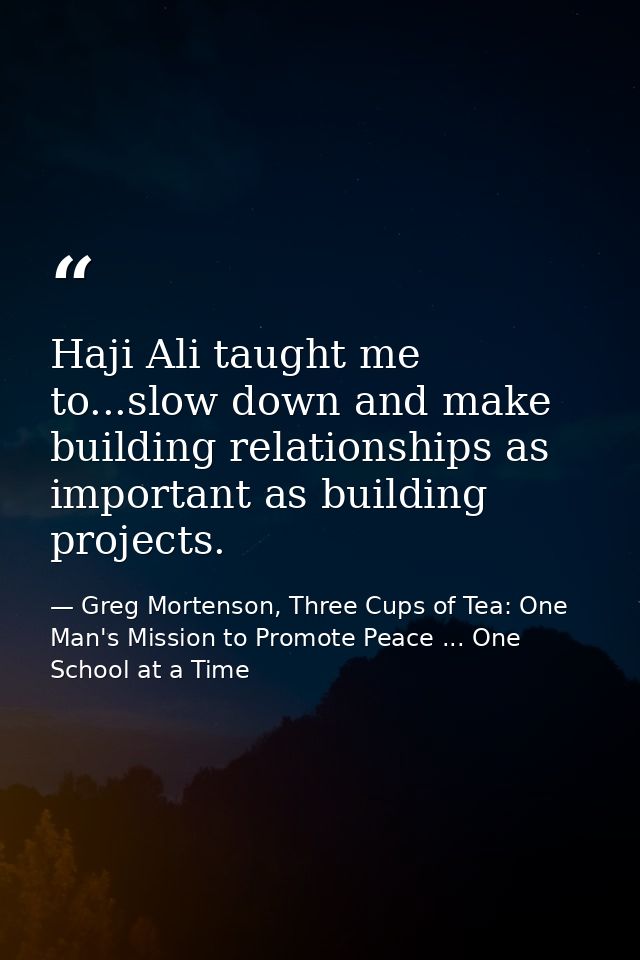 Haji Ali taught me to...slow down and make building relationships as important as building projects. — Greg Mortenson, Three Cups of Tea: One Man's Mission to Promote Peace ... One School at a Time
