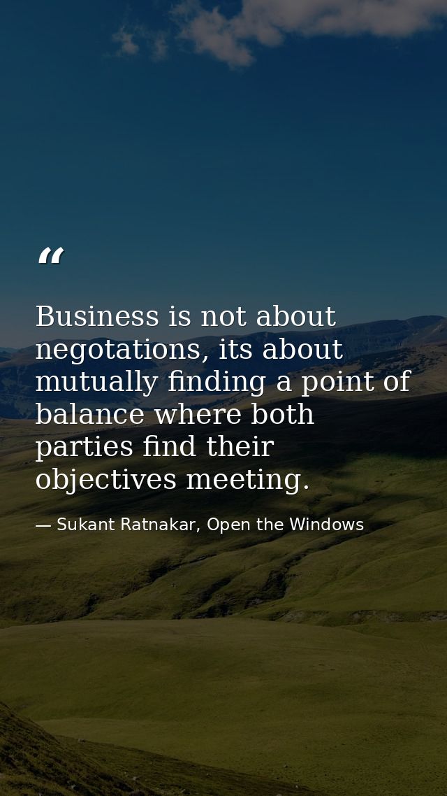 Business is not about negotations, its about mutually finding a point of balance where both parties find their objective — Sukant Ratnakar, Open the Windows