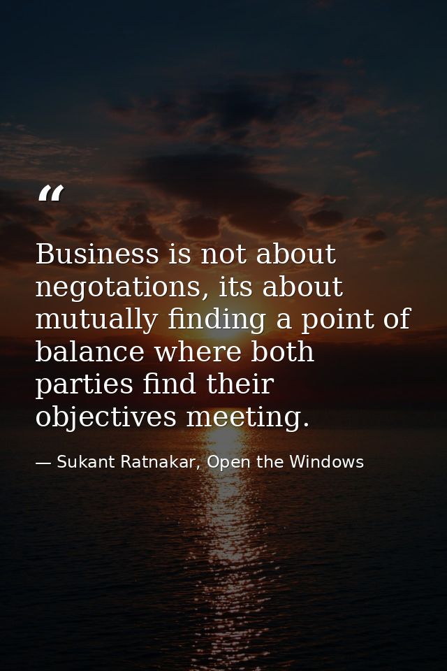 Business is not about negotations, its about mutually finding a point of balance where both parties find their objective — Sukant Ratnakar, Open the Windows