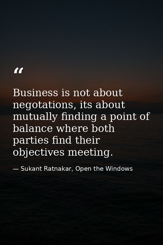 Business is not about negotations, its about mutually finding a point of balance where both parties find their objective — Sukant Ratnakar, Open the Windows