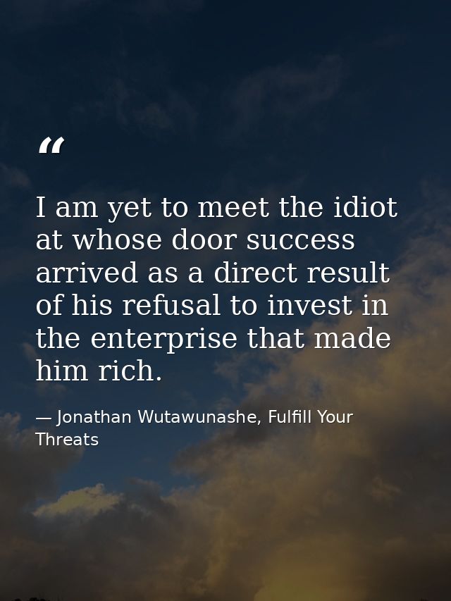I am yet to meet the idiot at whose door success arrived as a direct result of his refusal to invest in the enterprise t — Jonathan Wutawunashe, Fulfill Your Threats