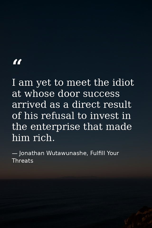 I am yet to meet the idiot at whose door success arrived as a direct result of his refusal to invest in the enterprise t — Jonathan Wutawunashe, Fulfill Your Threats