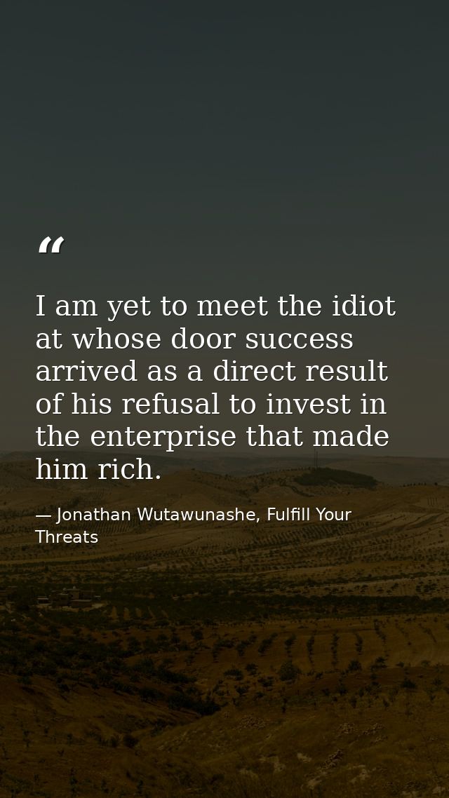 I am yet to meet the idiot at whose door success arrived as a direct result of his refusal to invest in the enterprise t — Jonathan Wutawunashe, Fulfill Your Threats