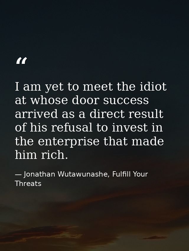 I am yet to meet the idiot at whose door success arrived as a direct result of his refusal to invest in the enterprise t — Jonathan Wutawunashe, Fulfill Your Threats