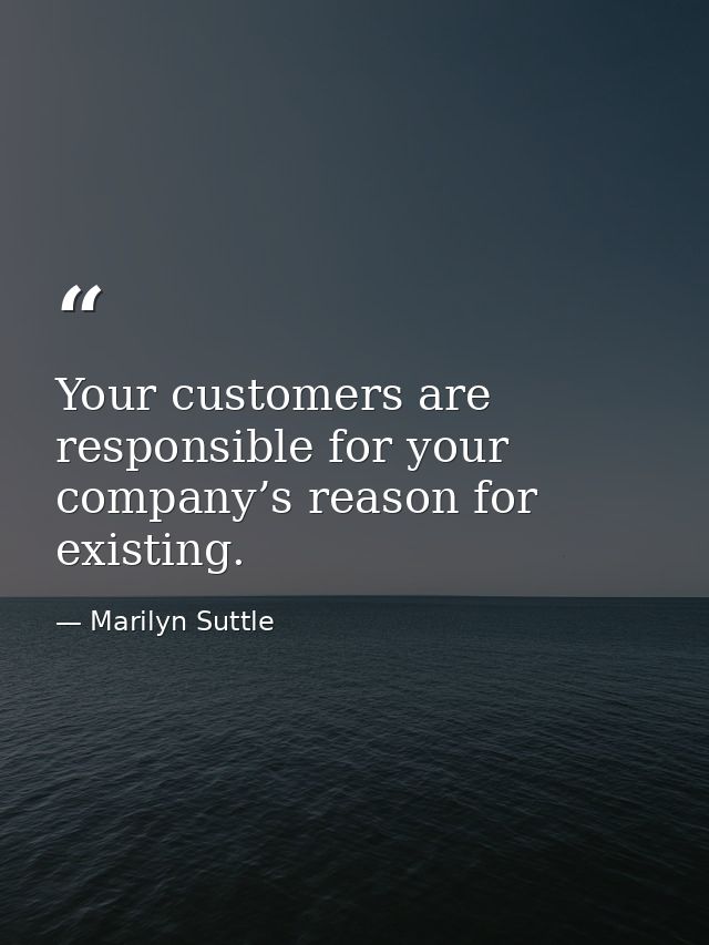 Your customers are responsible for your company’s reason for existing. — Marilyn Suttle