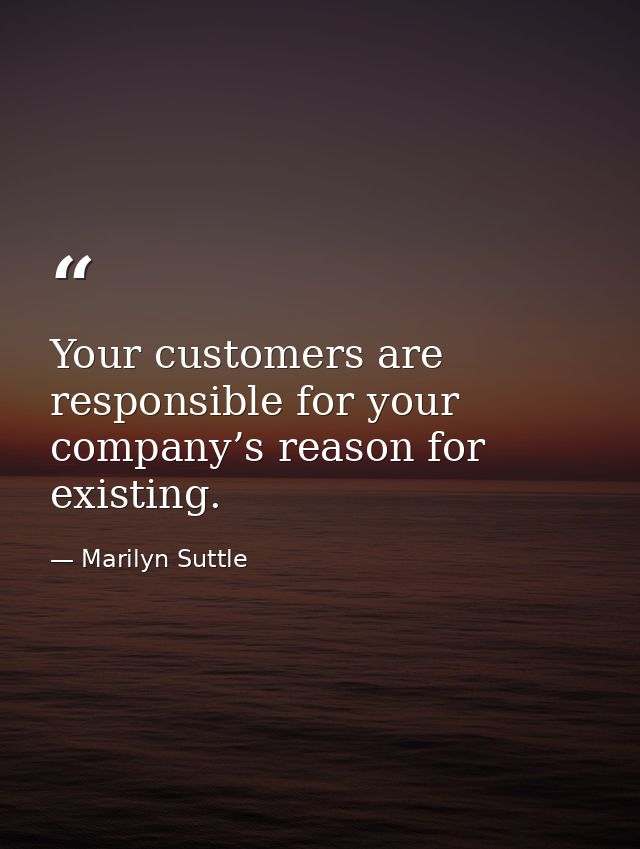 Your customers are responsible for your company’s reason for existing. — Marilyn Suttle