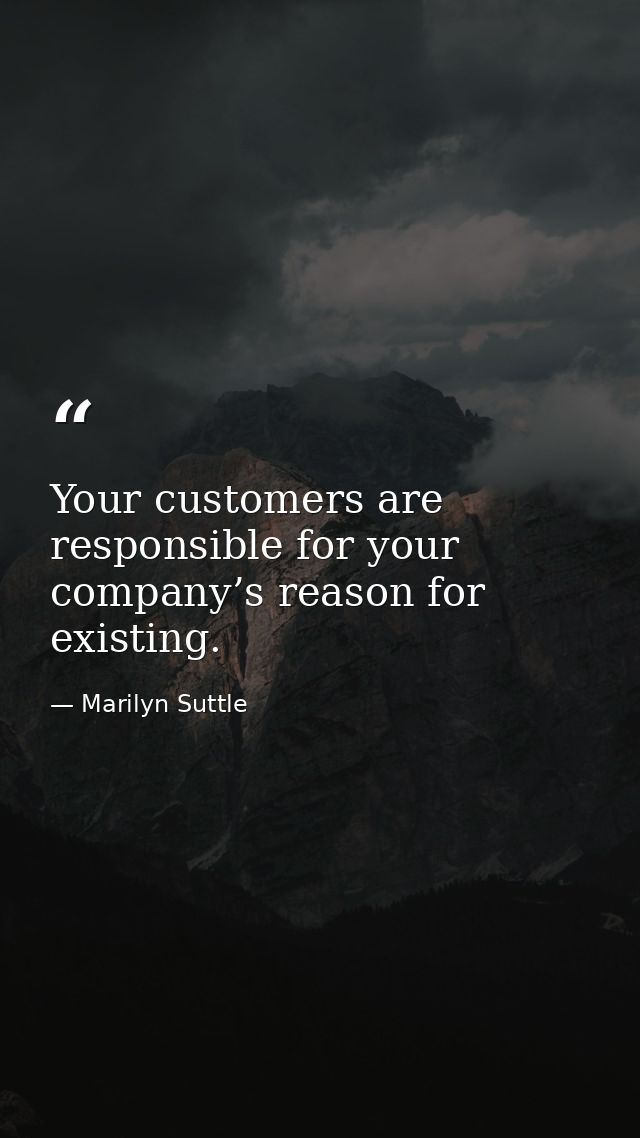 Your customers are responsible for your company’s reason for existing. — Marilyn Suttle