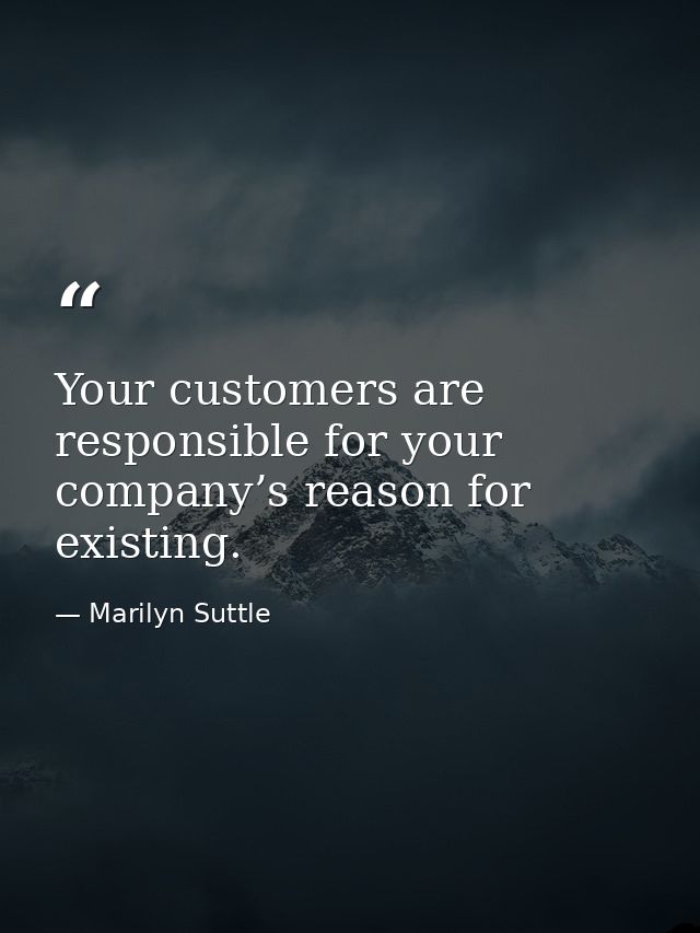 Your customers are responsible for your company’s reason for existing. — Marilyn Suttle
