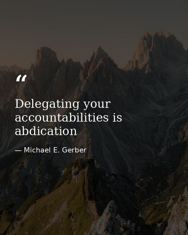 Delegating your accountabilities is abdication — Michael E. Gerber