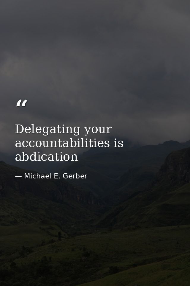 Delegating your accountabilities is abdication — Michael E. Gerber