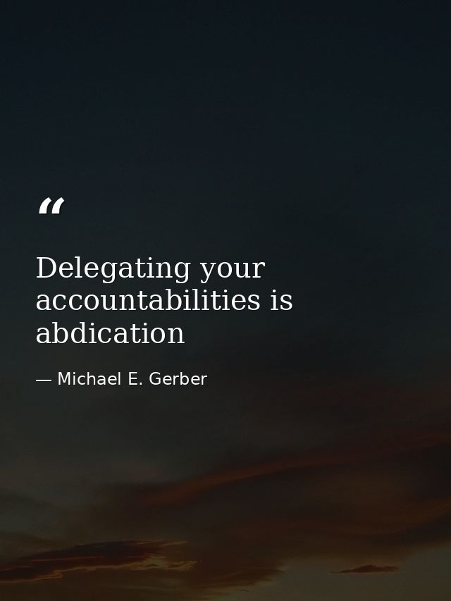 Delegating your accountabilities is abdication — Michael E. Gerber