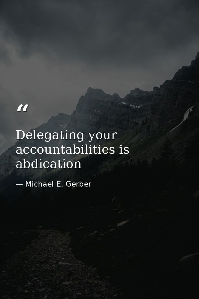 Delegating your accountabilities is abdication — Michael E. Gerber