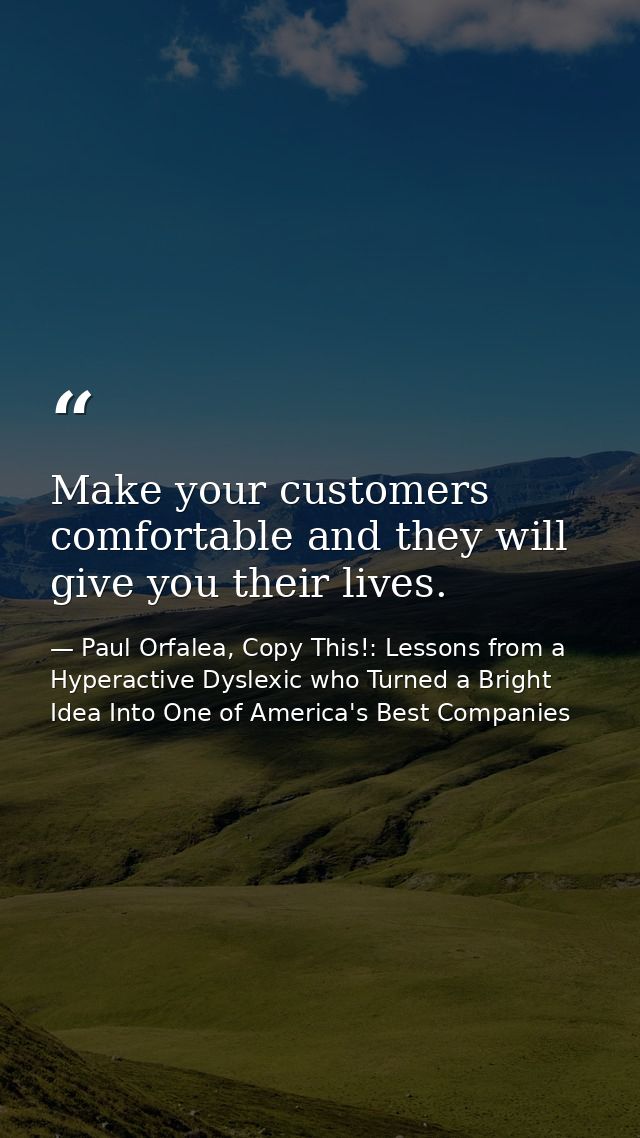 Make your customers comfortable and they will give you their lives. — Paul Orfalea, Copy This!: Lessons from a Hyperactive Dyslexic who Turned a Bright Idea Into One of America's Best Companies
