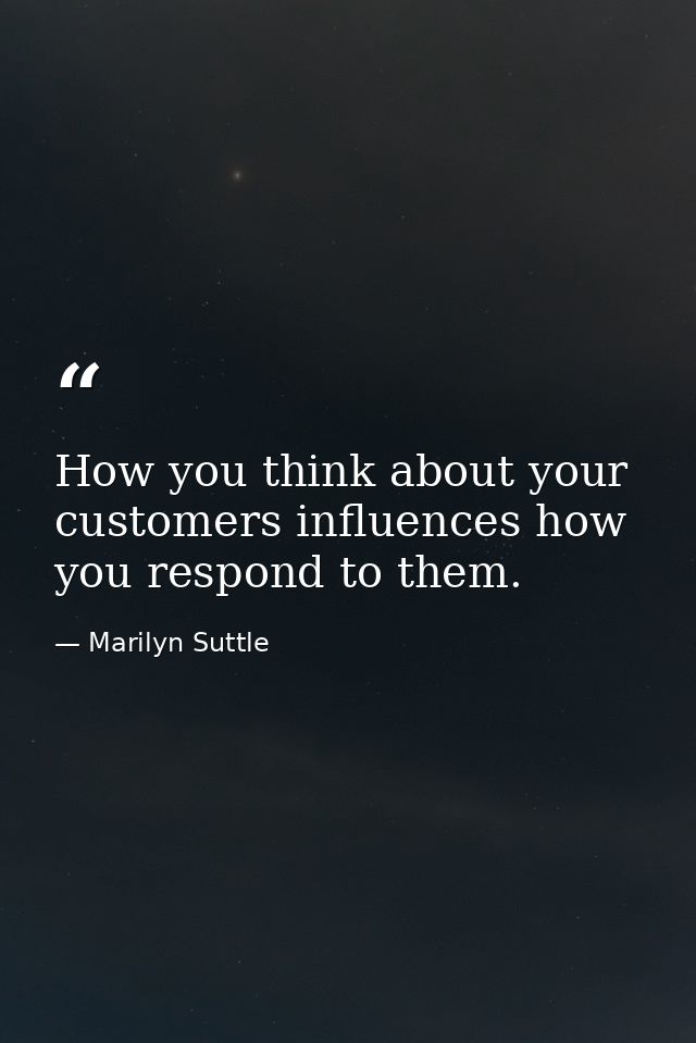 How you think about your customers influences how you respond to them. — Marilyn Suttle