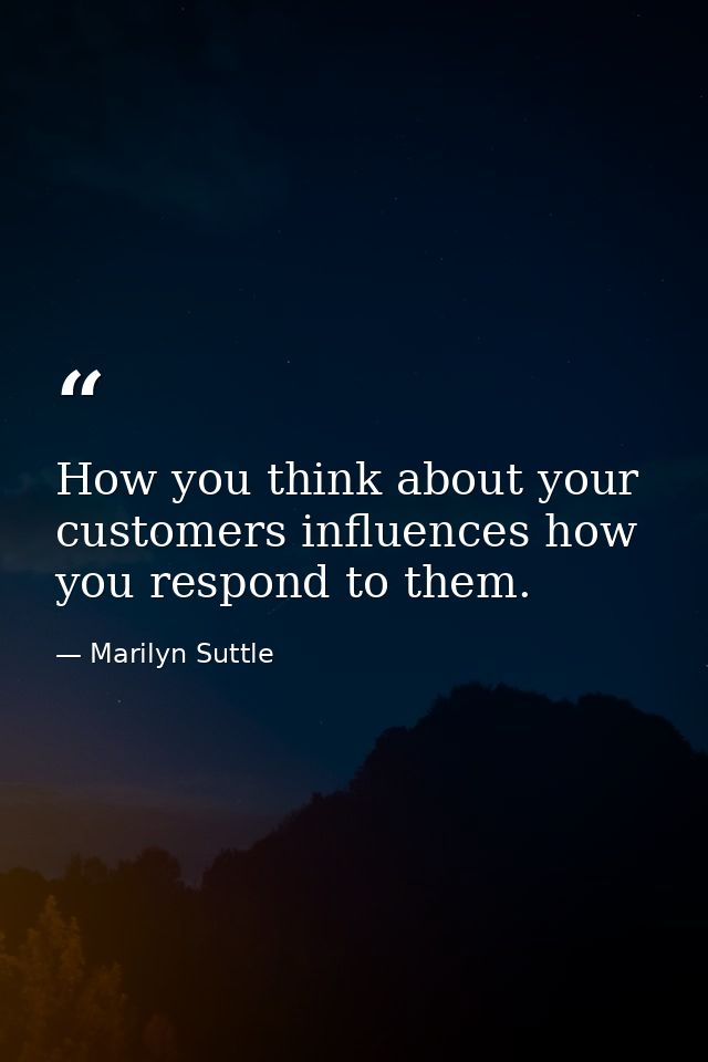 How you think about your customers influences how you respond to them. — Marilyn Suttle
