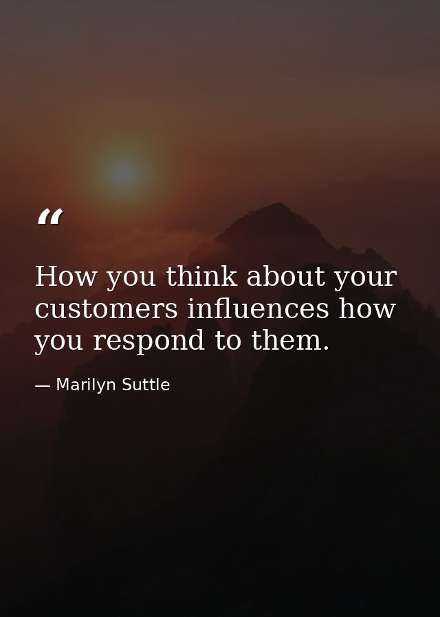 How you think about your customers influences how you respond to them. — Marilyn Suttle