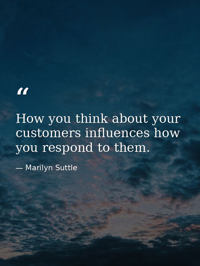How you think about your customers influences how you respond to them. — Marilyn Suttle