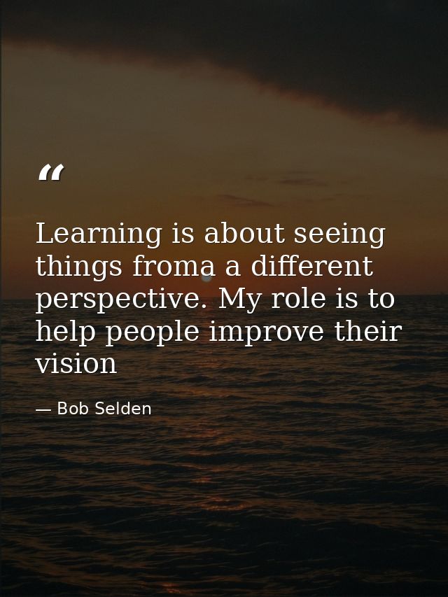 Learning is about seeing things froma a different perspective. My role is to help people improve their vision — Bob Selden