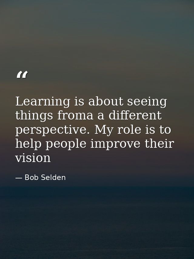 Learning is about seeing things froma a different perspective. My role is to help people improve their vision — Bob Selden