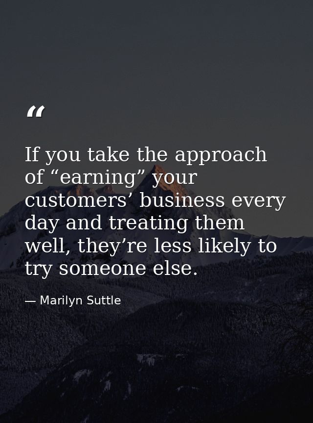 If you take the approach of “earning” your customers’ business every day and treating them well, they’re less likely to  — Marilyn Suttle