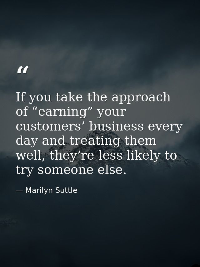 If you take the approach of “earning” your customers’ business every day and treating them well, they’re less likely to  — Marilyn Suttle