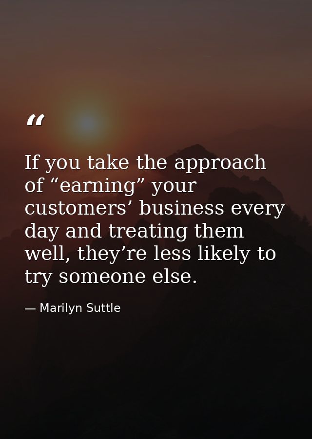 If you take the approach of “earning” your customers’ business every day and treating them well, they’re less likely to  — Marilyn Suttle