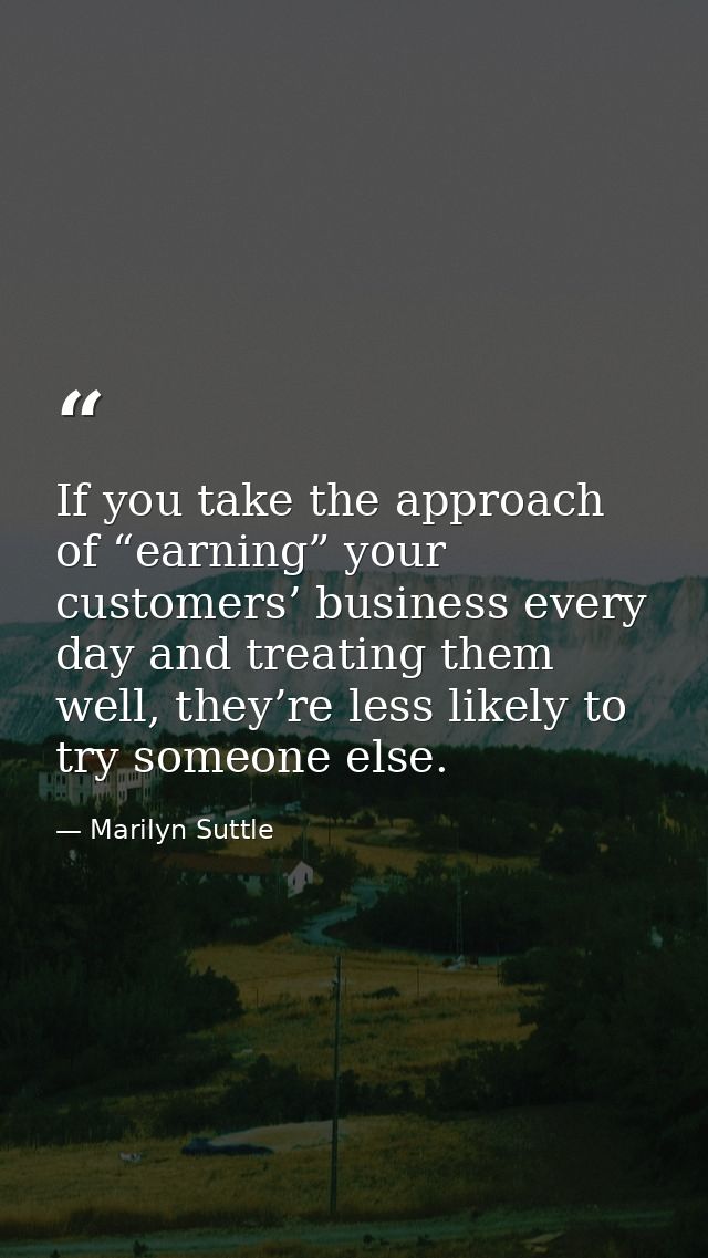 If you take the approach of “earning” your customers’ business every day and treating them well, they’re less likely to  — Marilyn Suttle