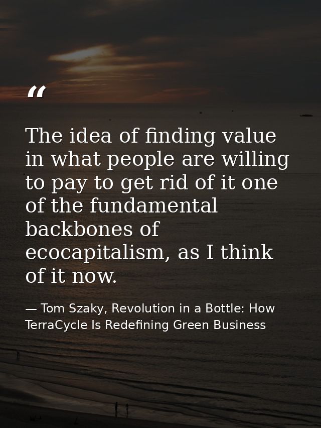 The idea of finding value in what people are willing to pay to get rid of it one of the fundamental backbones of ecocapi — Tom Szaky, Revolution in a Bottle: How TerraCycle Is Redefining Green Business