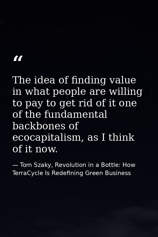 The idea of finding value in what people are willing to pay to get rid of it one of the fundamental backbones of ecocapi — Tom Szaky, Revolution in a Bottle: How TerraCycle Is Redefining Green Business
