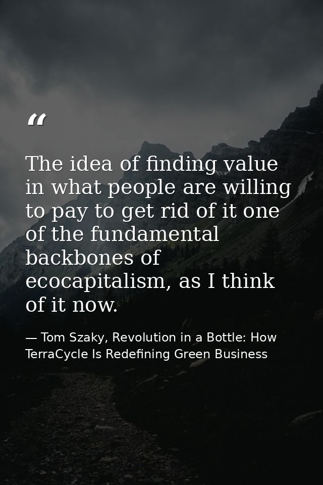 The idea of finding value in what people are willing to pay to get rid of it one of the fundamental backbones of ecocapi — Tom Szaky, Revolution in a Bottle: How TerraCycle Is Redefining Green Business