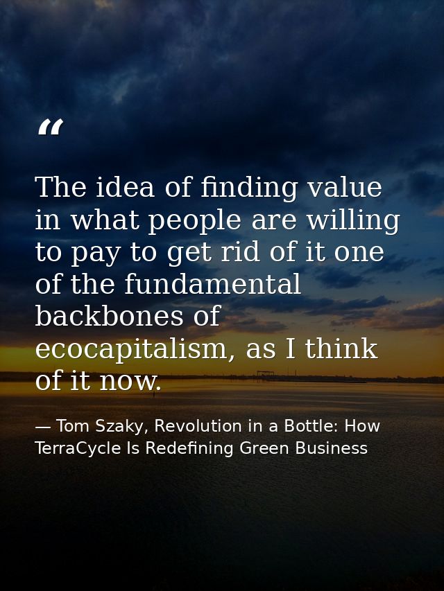 The idea of finding value in what people are willing to pay to get rid of it one of the fundamental backbones of ecocapi — Tom Szaky, Revolution in a Bottle: How TerraCycle Is Redefining Green Business