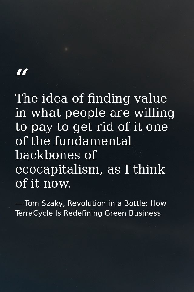 The idea of finding value in what people are willing to pay to get rid of it one of the fundamental backbones of ecocapi — Tom Szaky, Revolution in a Bottle: How TerraCycle Is Redefining Green Business
