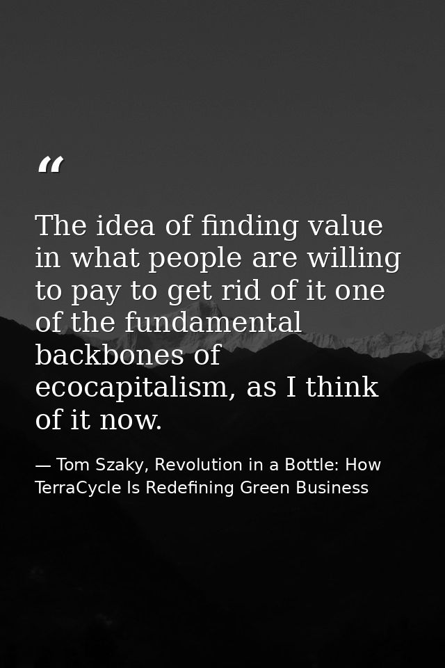 The idea of finding value in what people are willing to pay to get rid of it one of the fundamental backbones of ecocapi — Tom Szaky, Revolution in a Bottle: How TerraCycle Is Redefining Green Business