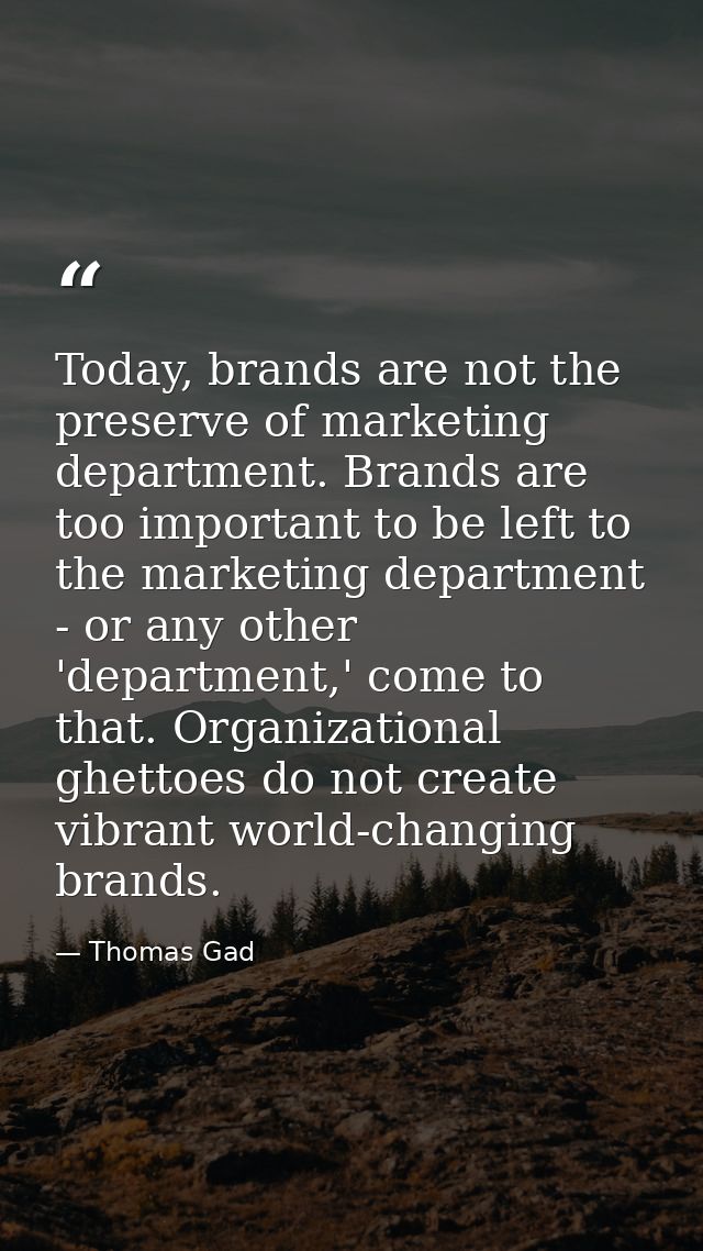 Today, brands are not the preserve of marketing department. Brands are too important to be left to the marketing departm — Thomas Gad