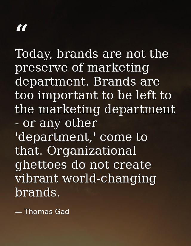 Today, brands are not the preserve of marketing department. Brands are too important to be left to the marketing departm — Thomas Gad