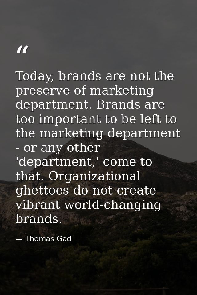 Today, brands are not the preserve of marketing department. Brands are too important to be left to the marketing departm — Thomas Gad