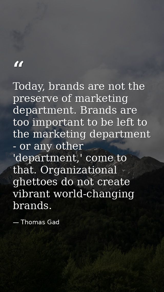 Today, brands are not the preserve of marketing department. Brands are too important to be left to the marketing departm — Thomas Gad