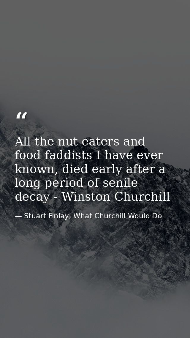 All the nut eaters and food faddists I have ever known, died early after a long period of senile decay - Winston Churchi — Stuart Finlay, What Churchill Would Do