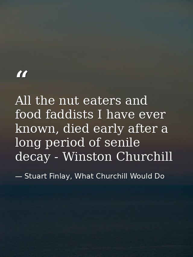 All the nut eaters and food faddists I have ever known, died early after a long period of senile decay - Winston Churchi — Stuart Finlay, What Churchill Would Do