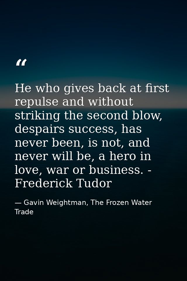 He who gives back at first repulse and without striking the second blow, despairs success, has never been, is not, and n — Gavin Weightman, The Frozen Water Trade
