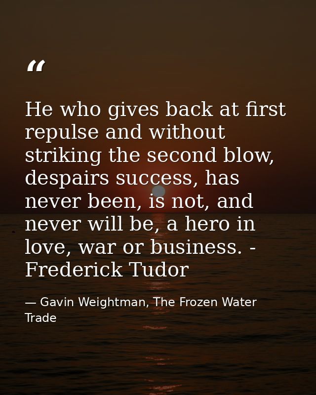 He who gives back at first repulse and without striking the second blow, despairs success, has never been, is not, and n — Gavin Weightman, The Frozen Water Trade