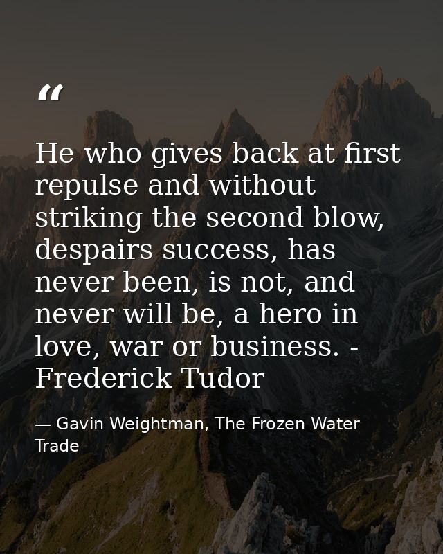He who gives back at first repulse and without striking the second blow, despairs success, has never been, is not, and n — Gavin Weightman, The Frozen Water Trade