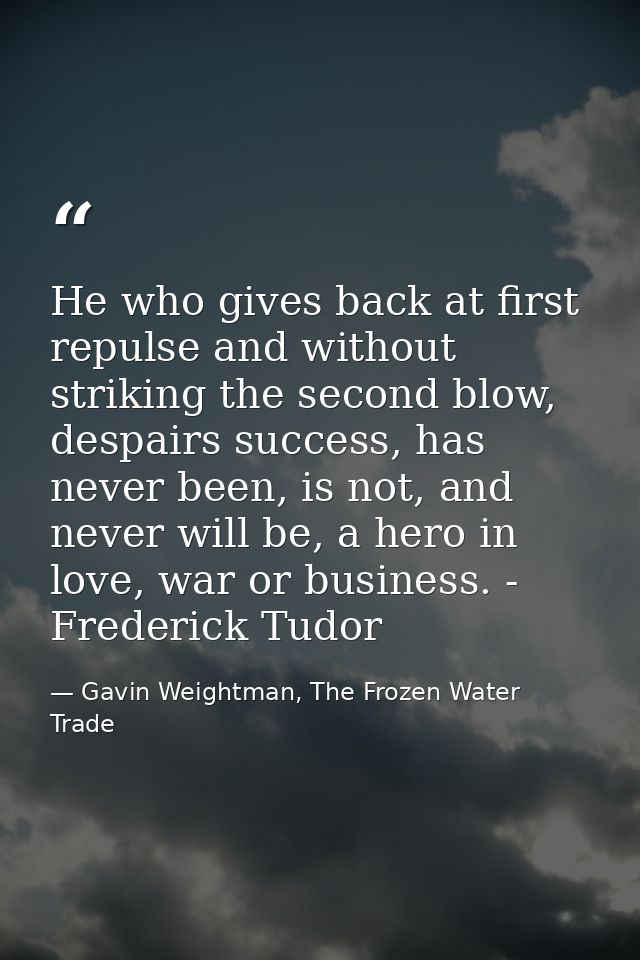 He who gives back at first repulse and without striking the second blow, despairs success, has never been, is not, and n — Gavin Weightman, The Frozen Water Trade