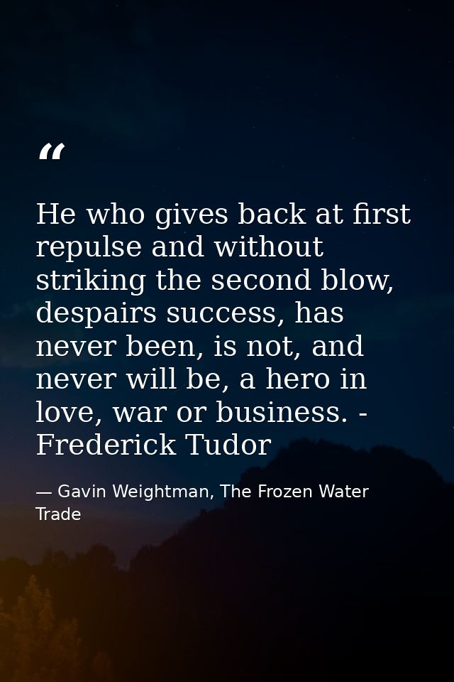 He who gives back at first repulse and without striking the second blow, despairs success, has never been, is not, and n — Gavin Weightman, The Frozen Water Trade