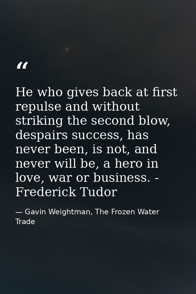 He who gives back at first repulse and without striking the second blow, despairs success, has never been, is not, and n — Gavin Weightman, The Frozen Water Trade