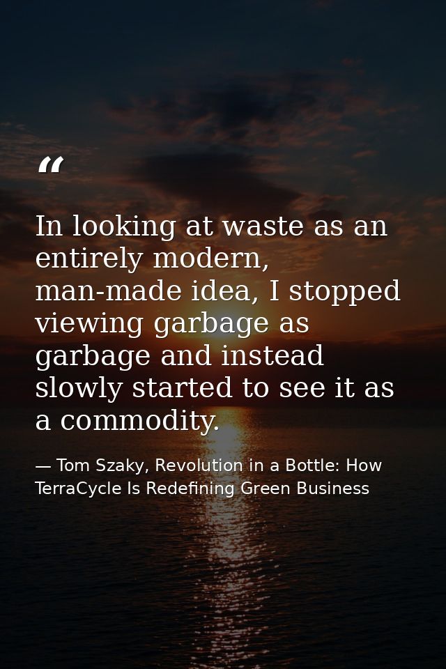 In looking at waste as an entirely modern, man-made idea, I stopped viewing garbage as garbage and instead slowly starte — Tom Szaky, Revolution in a Bottle: How TerraCycle Is Redefining Green Business