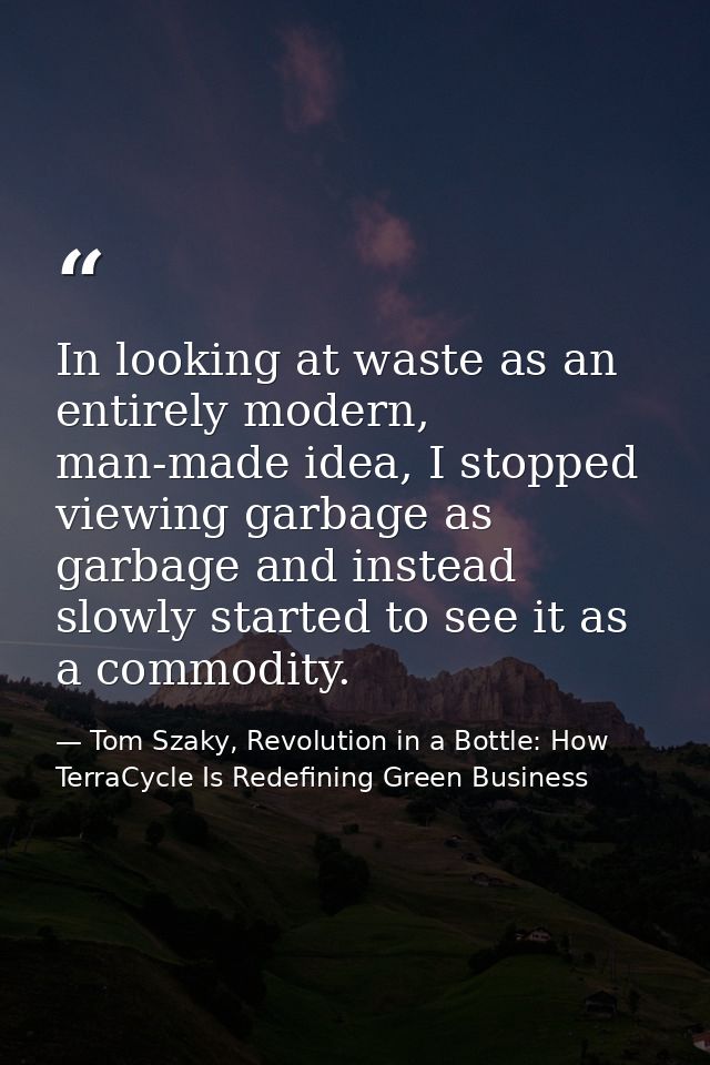In looking at waste as an entirely modern, man-made idea, I stopped viewing garbage as garbage and instead slowly starte — Tom Szaky, Revolution in a Bottle: How TerraCycle Is Redefining Green Business