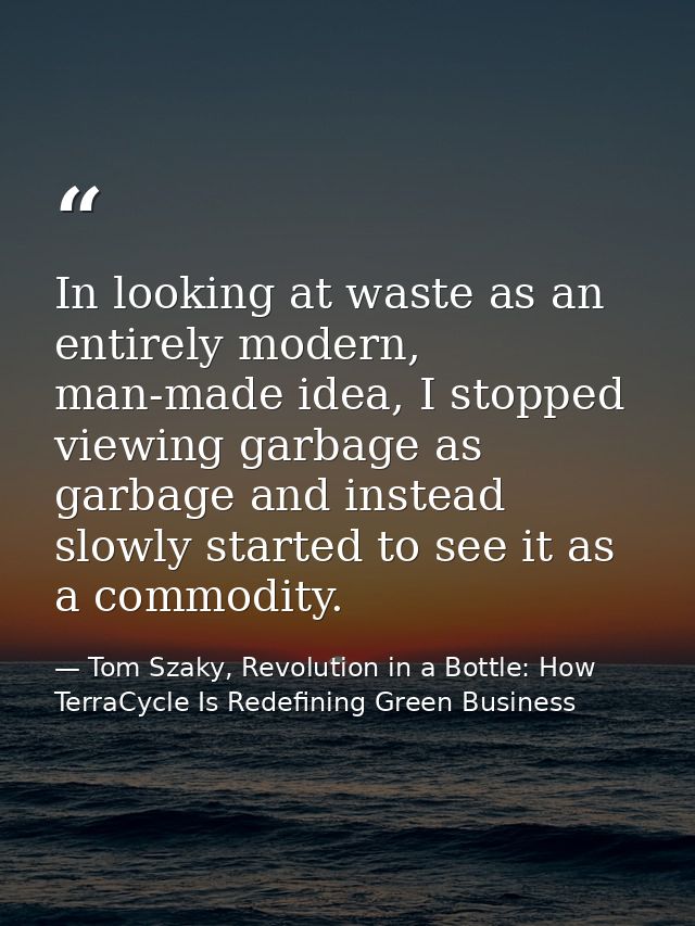 In looking at waste as an entirely modern, man-made idea, I stopped viewing garbage as garbage and instead slowly starte — Tom Szaky, Revolution in a Bottle: How TerraCycle Is Redefining Green Business