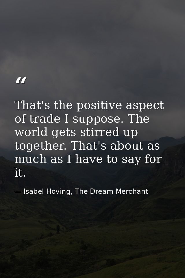 That's the positive aspect of trade I suppose. The world gets stirred up together. That's about as much as I have to say — Isabel Hoving, The Dream Merchant