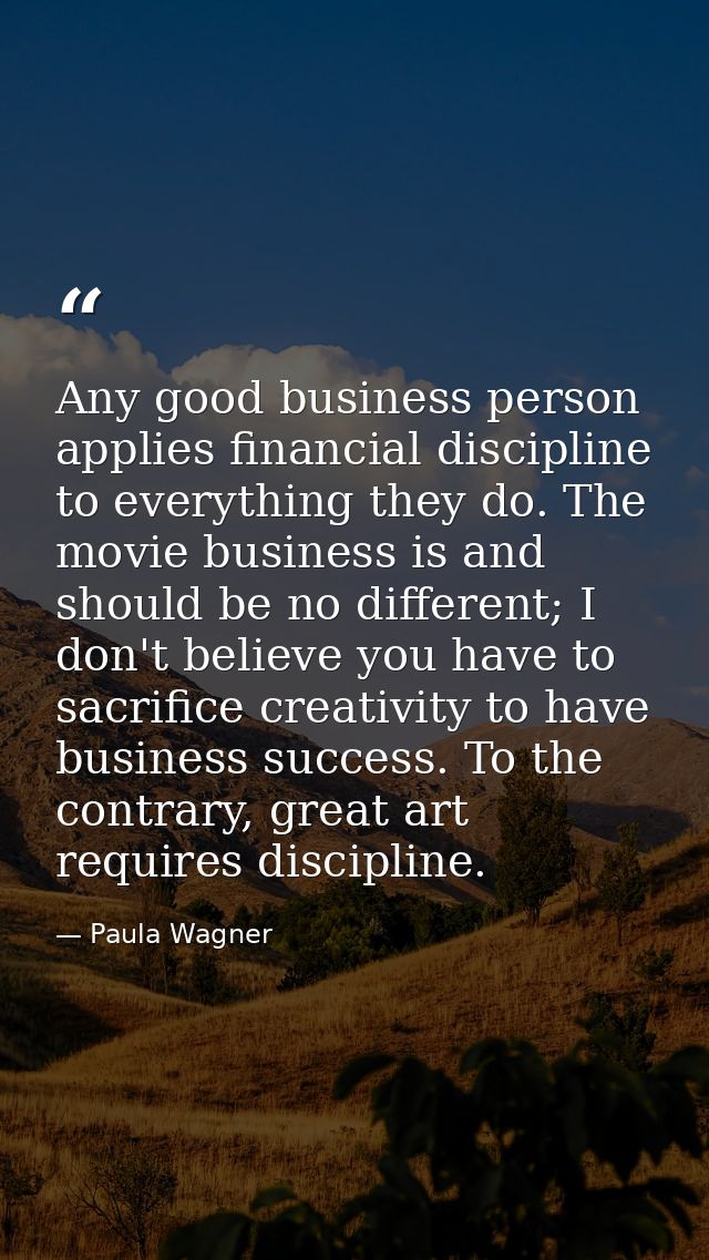 Any good business person applies financial discipline to everything they do. The movie business is and should be no diff — Paula Wagner